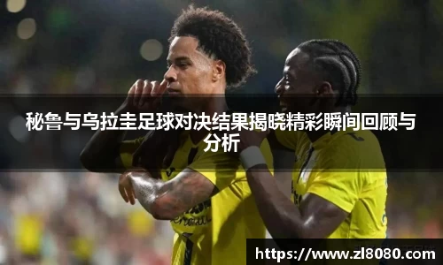 秘鲁与乌拉圭足球对决结果揭晓精彩瞬间回顾与分析